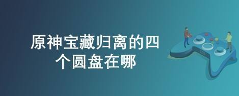 宝藏归离圆盘机关_宝藏归离四个圆盘位置_原神宝藏归离圆盘最后的遗迹